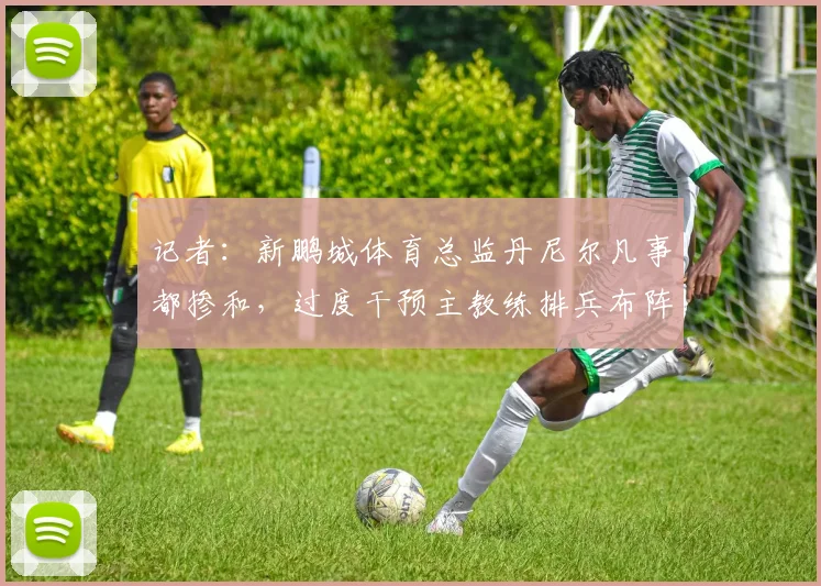 记者：新鹏城体育总监丹尼尔凡事都掺和，过度干预主教练排兵布阵