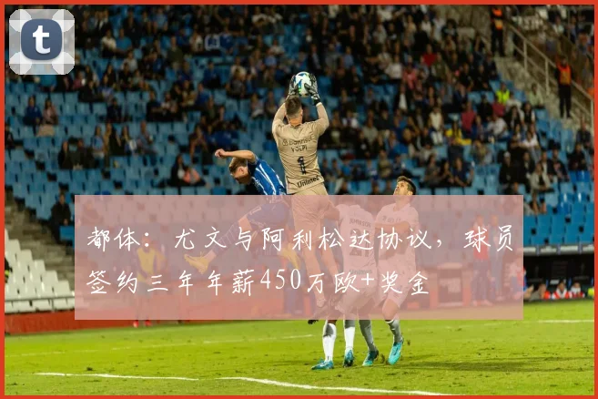 都体：尤文与阿利松达协议，球员签约三年年薪450万欧+奖金