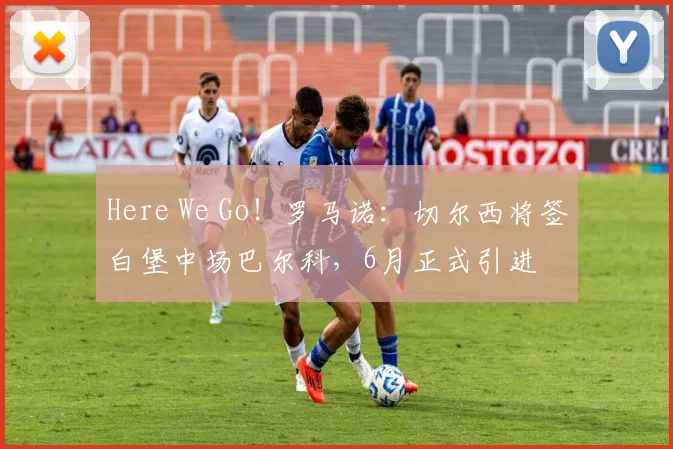 Here We Go！罗马诺：切尔西将签白堡中场巴尔科，6月正式引进