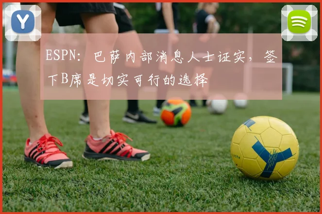 ESPN：巴萨内部消息人士证实，签下B席是切实可行的选择